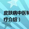 皮肤病中医特色治疗（关于皮肤病中医特色治疗介绍）