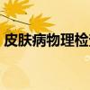 皮肤病物理检查(关于皮肤病物理检查介绍) 皮肤病物理检查(关于皮肤病物理检查介绍)