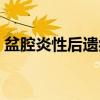 盆腔炎性后遗症(关于盆腔炎性后遗症介绍) 盆腔炎性后遗症(关于盆腔炎性后遗症介绍)