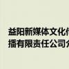 益阳新媒体文化传播有限责任公司（关于益阳新媒体文化传播有限责任公司介绍）