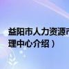 益阳市人力资源市场管理中心（关于益阳市人力资源市场管理中心介绍）