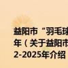益阳市“羽毛球之乡”城市名片建设实施方案 2022-2025年（关于益阳市“羽毛球之乡”城市名片建设实施方案 2022-2025年介绍）