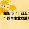 益阳市“十四五”教育事业发展规划（关于益阳市“十四五”教育事业发展规划介绍）