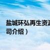 盐城环弘再生资源有限公司（关于盐城环弘再生资源有限公司介绍）