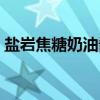 盐岩焦糖奶油酱（关于盐岩焦糖奶油酱介绍）