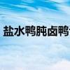 盐水鸭肫卤鸭舌（关于盐水鸭肫卤鸭舌介绍）