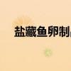 盐藏鱼卵制品（关于盐藏鱼卵制品介绍）