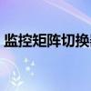 监控矩阵切换器（关于监控矩阵切换器介绍）