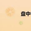盘中餐(关于盘中餐介绍) 盘中餐(关于盘中餐介绍)