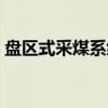 盘区式采煤系统（关于盘区式采煤系统介绍）
