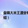 盘锦大米王酒业有限公司（关于盘锦大米王酒业有限公司介绍）