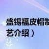 盛锡福皮帽制作技艺(关于盛锡福皮帽制作技艺介绍) 盛锡福皮帽制作技艺(关于盛锡福皮帽制作技艺介绍)