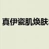 真伊瓷肌焕肤术（关于真伊瓷肌焕肤术介绍）