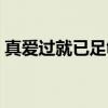 真爱过就已足够(关于真爱过就已足够介绍) 真爱过就已足够(关于真爱过就已足够介绍)