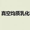 真空均质乳化机（关于真空均质乳化机介绍）