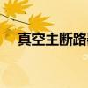 真空主断路器(关于真空主断路器介绍) 真空主断路器(关于真空主断路器介绍)