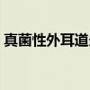 真菌性外耳道炎（关于真菌性外耳道炎介绍）
