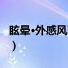 眩晕·外感风寒证（关于眩晕·外感风寒证介绍）
