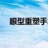 眼型重塑手术（关于眼型重塑手术介绍）