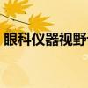 眼科仪器视野计（关于眼科仪器视野计介绍）