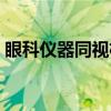 眼科仪器同视机（关于眼科仪器同视机介绍）