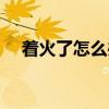着火了怎么办（关于着火了怎么办介绍）