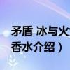矛盾 冰与火女士香水(关于矛盾 冰与火女士香水介绍) 矛盾 冰与火女士香水(关于矛盾 冰与火女士香水介绍)