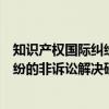 知识产权国际纠纷的非诉讼解决研究（关于知识产权国际纠纷的非诉讼解决研究介绍）