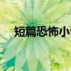 短篇恐怖小说（关于短篇恐怖小说介绍）