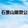 石景山雕塑公园（关于石景山雕塑公园介绍）