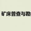 矿床普查与勘探（关于矿床普查与勘探介绍）