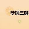 砂锅三鲜汤(关于砂锅三鲜汤介绍) 砂锅三鲜汤(关于砂锅三鲜汤介绍)