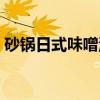 砂锅日式味噌汤（关于砂锅日式味噌汤介绍）