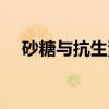 砂糖与抗生素(关于砂糖与抗生素介绍) 砂糖与抗生素(关于砂糖与抗生素介绍)