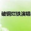 破铜烂铁演唱会(关于破铜烂铁演唱会介绍) 破铜烂铁演唱会(关于破铜烂铁演唱会介绍)