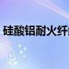 硅酸铝耐火纤维(关于硅酸铝耐火纤维介绍) 硅酸铝耐火纤维(关于硅酸铝耐火纤维介绍)