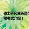 硕士研究生英语学位课程考试（关于硕士研究生英语学位课程考试介绍）