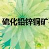 硫化铅锌铜矿石（关于硫化铅锌铜矿石介绍）