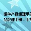 硬件产品经理手册：手把手构建智能硬件产品（关于硬件产品经理手册：手把手构建智能硬件产品介绍）