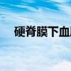 硬脊膜下血肿（关于硬脊膜下血肿介绍）