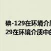 碘-129在环境介质中的化学形态与迁移特性研究（关于碘-129在环境介质中的化学形态与迁移特性研究介绍）