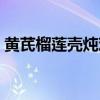 黄芪榴莲壳炖鸡的做法（榴莲壳炖鸡的做法）