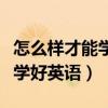 怎么样才能学好英语有什么办法（怎么样才能学好英语）