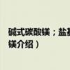 碱式碳酸镁；盐基性碳酸镁（关于碱式碳酸镁；盐基性碳酸镁介绍）