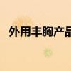 外用丰胸产品会副作用吗（外用丰胸产品）