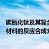 碳氮化钛及其复合材料的反应合成（关于碳氮化钛及其复合材料的反应合成介绍）