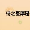 待之甚厚是什么意思（何故厚待的意思）