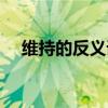 维持的反义词是维护吗(维持的反义词) 维持的反义词是维护吗(维持的反义词)