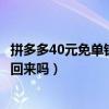 拼多多40元免单钱会退回来吗签到（拼多多40元免单钱会退回来吗）