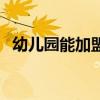 幼儿园能加盟吗（开办幼儿园千万别加盟）
